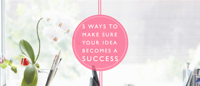 5 Ways To Make Sure Your Idea Becomes A Success