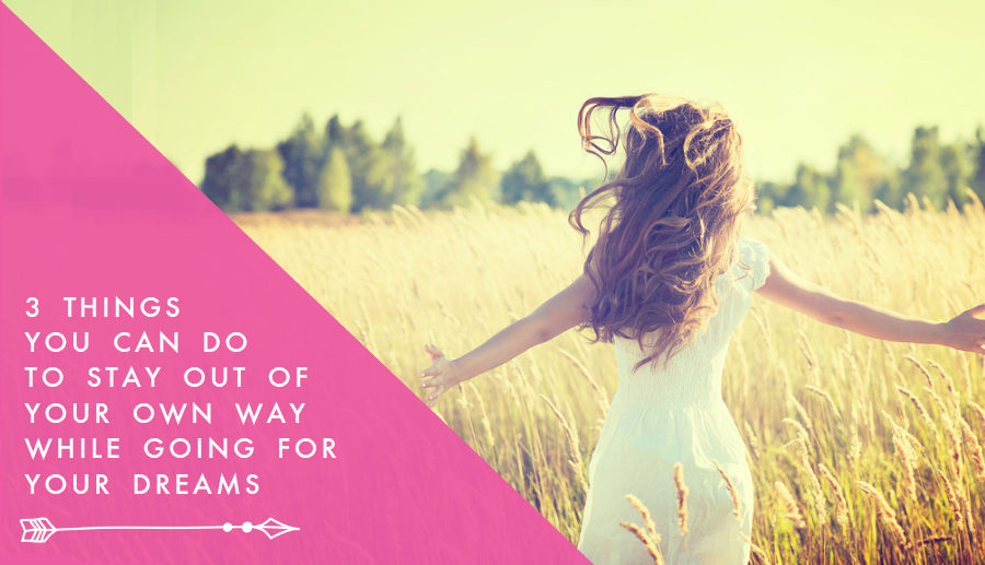 3 Things You Can do to Stay Out of Your Own Way While Going for Your Dreams