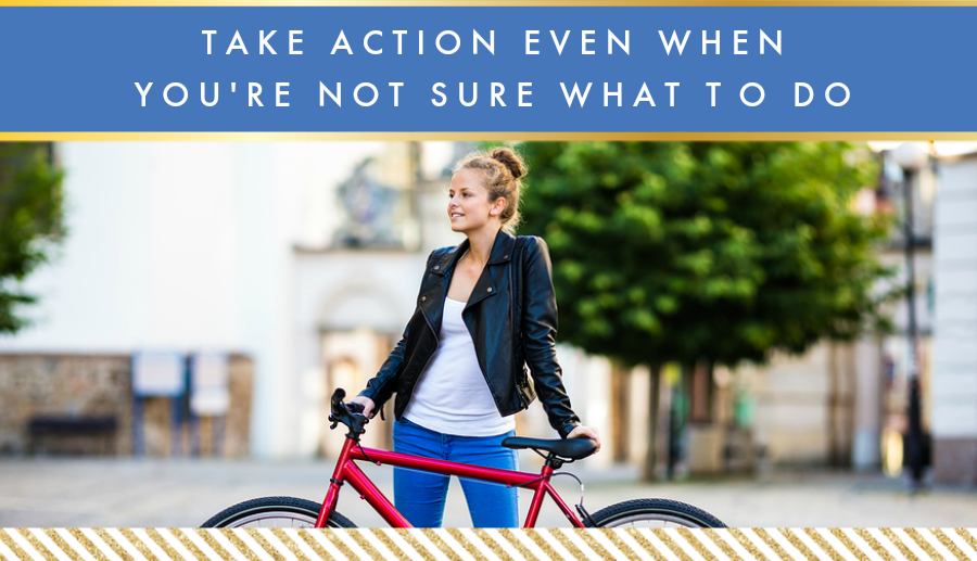 Take Action Even When You’re Not Sure What to Do