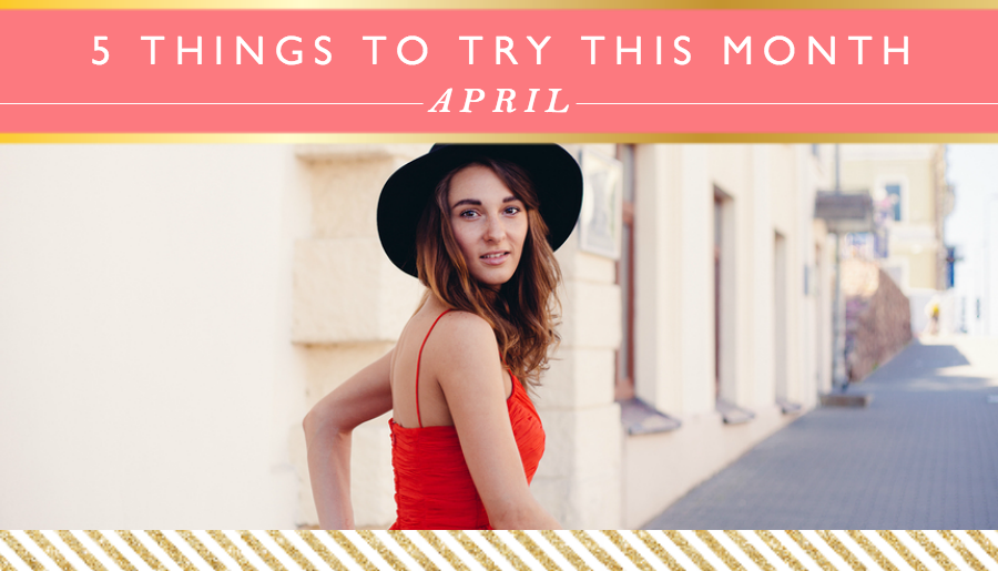 5 Things to Try this Month // April