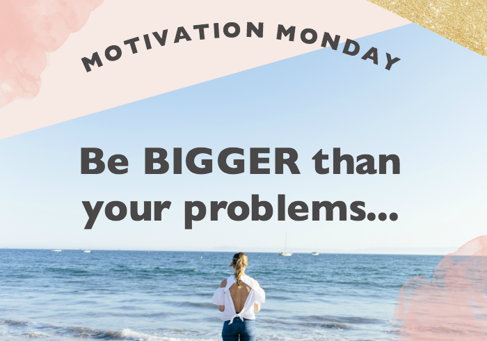 Motivation Monday // Be Bigger than the Problems